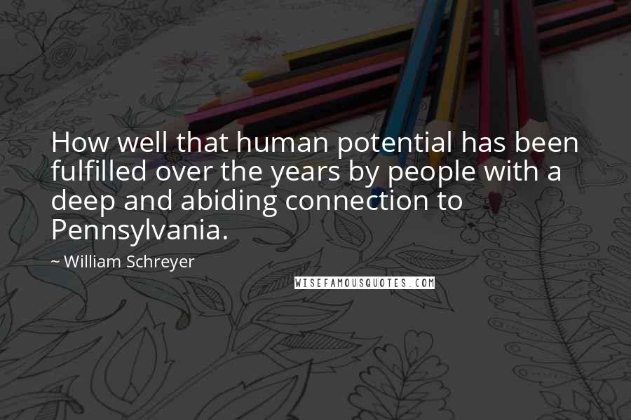 William Schreyer Quotes: How well that human potential has been fulfilled over the years by people with a deep and abiding connection to Pennsylvania.