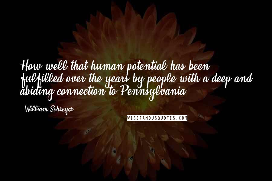 William Schreyer Quotes: How well that human potential has been fulfilled over the years by people with a deep and abiding connection to Pennsylvania.