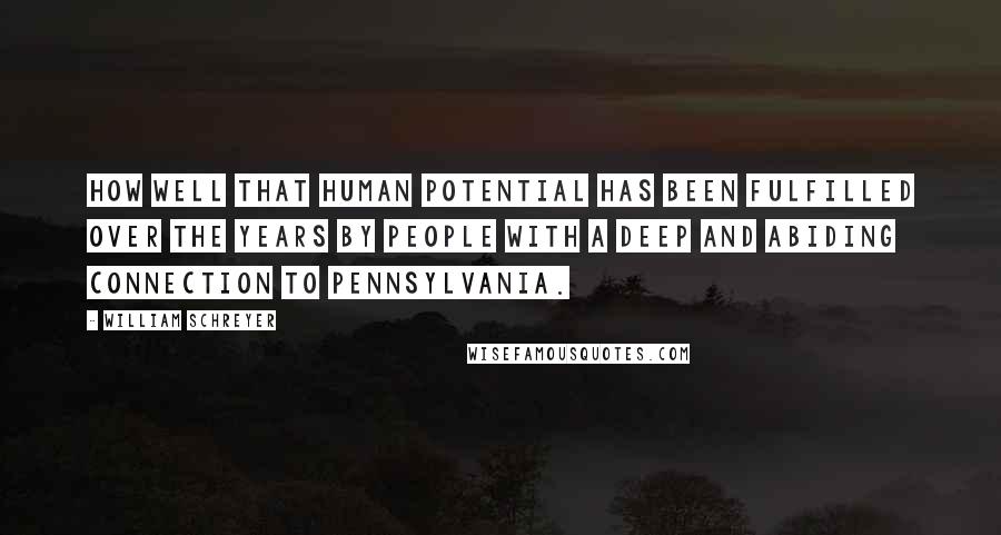 William Schreyer Quotes: How well that human potential has been fulfilled over the years by people with a deep and abiding connection to Pennsylvania.