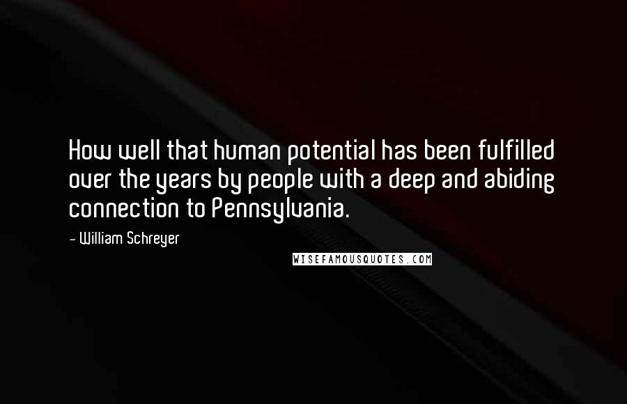 William Schreyer Quotes: How well that human potential has been fulfilled over the years by people with a deep and abiding connection to Pennsylvania.