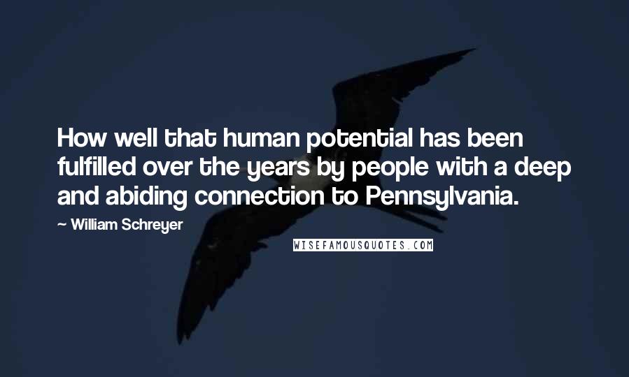 William Schreyer Quotes: How well that human potential has been fulfilled over the years by people with a deep and abiding connection to Pennsylvania.