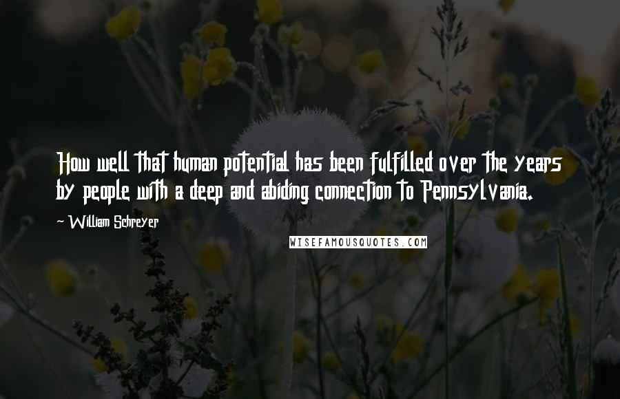 William Schreyer Quotes: How well that human potential has been fulfilled over the years by people with a deep and abiding connection to Pennsylvania.