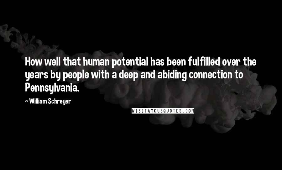 William Schreyer Quotes: How well that human potential has been fulfilled over the years by people with a deep and abiding connection to Pennsylvania.