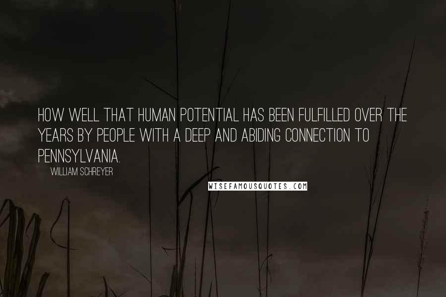 William Schreyer Quotes: How well that human potential has been fulfilled over the years by people with a deep and abiding connection to Pennsylvania.