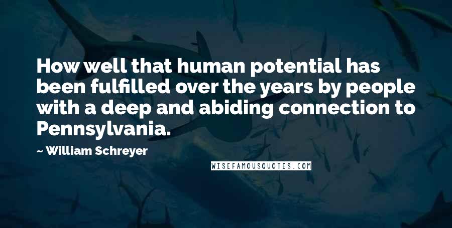 William Schreyer Quotes: How well that human potential has been fulfilled over the years by people with a deep and abiding connection to Pennsylvania.