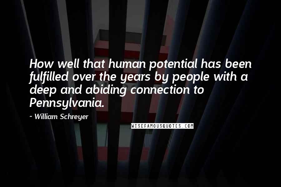 William Schreyer Quotes: How well that human potential has been fulfilled over the years by people with a deep and abiding connection to Pennsylvania.