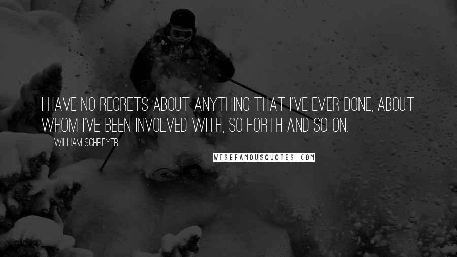 William Schreyer Quotes: I have no regrets about anything that I've ever done, about whom I've been involved with, so forth and so on.