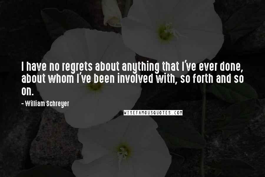 William Schreyer Quotes: I have no regrets about anything that I've ever done, about whom I've been involved with, so forth and so on.