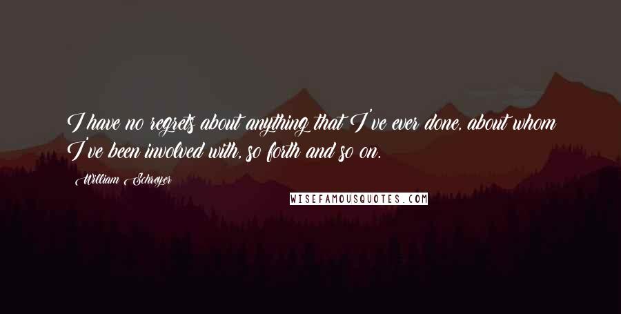 William Schreyer Quotes: I have no regrets about anything that I've ever done, about whom I've been involved with, so forth and so on.