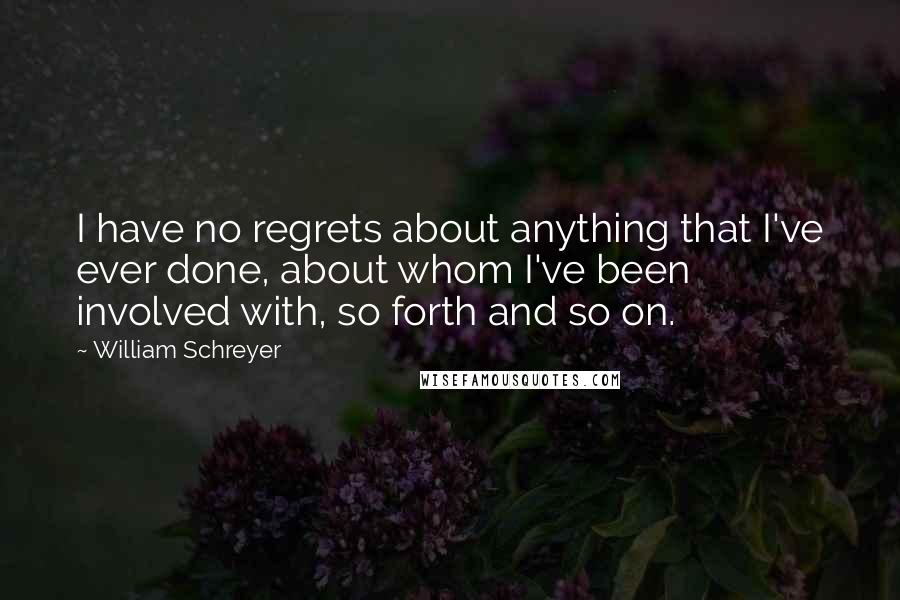 William Schreyer Quotes: I have no regrets about anything that I've ever done, about whom I've been involved with, so forth and so on.