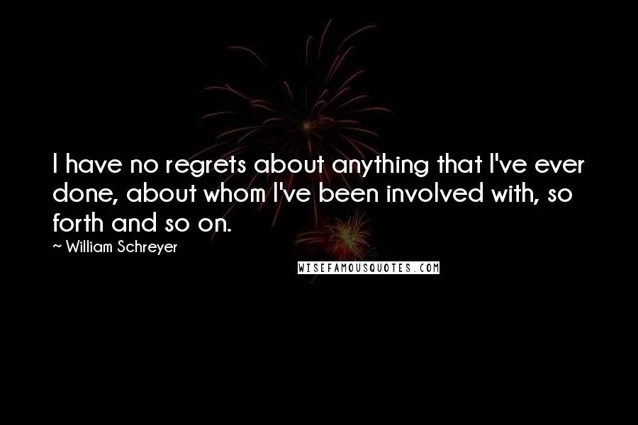 William Schreyer Quotes: I have no regrets about anything that I've ever done, about whom I've been involved with, so forth and so on.
