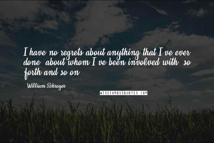 William Schreyer Quotes: I have no regrets about anything that I've ever done, about whom I've been involved with, so forth and so on.