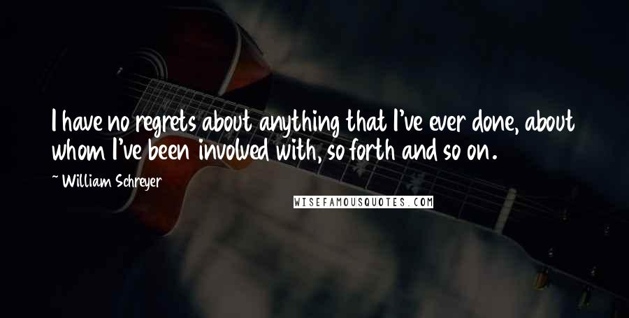 William Schreyer Quotes: I have no regrets about anything that I've ever done, about whom I've been involved with, so forth and so on.