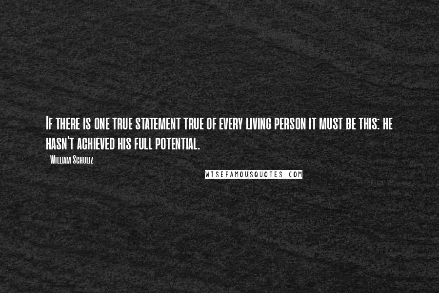 William Schultz Quotes: If there is one true statement true of every living person it must be this: he hasn't achieved his full potential.