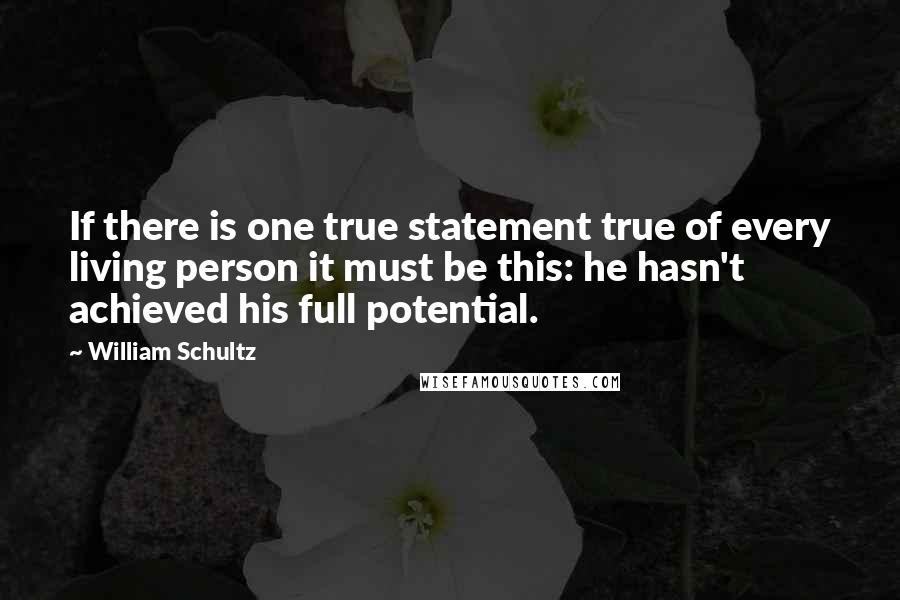 William Schultz Quotes: If there is one true statement true of every living person it must be this: he hasn't achieved his full potential.