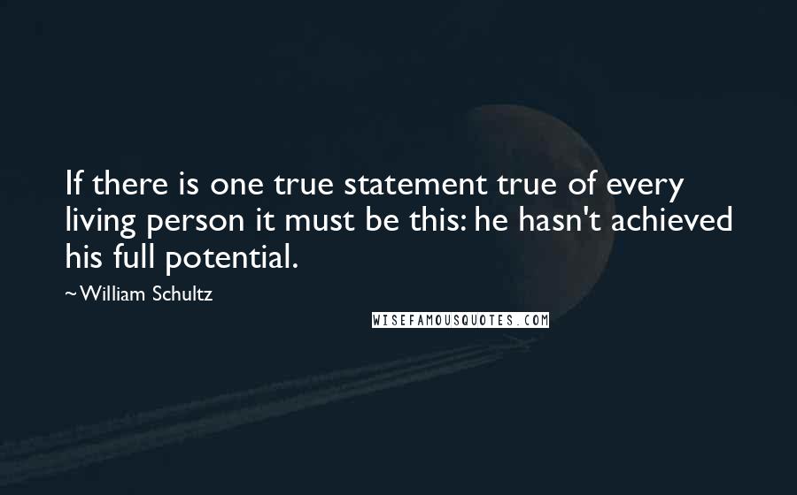 William Schultz Quotes: If there is one true statement true of every living person it must be this: he hasn't achieved his full potential.