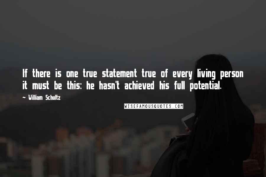 William Schultz Quotes: If there is one true statement true of every living person it must be this: he hasn't achieved his full potential.