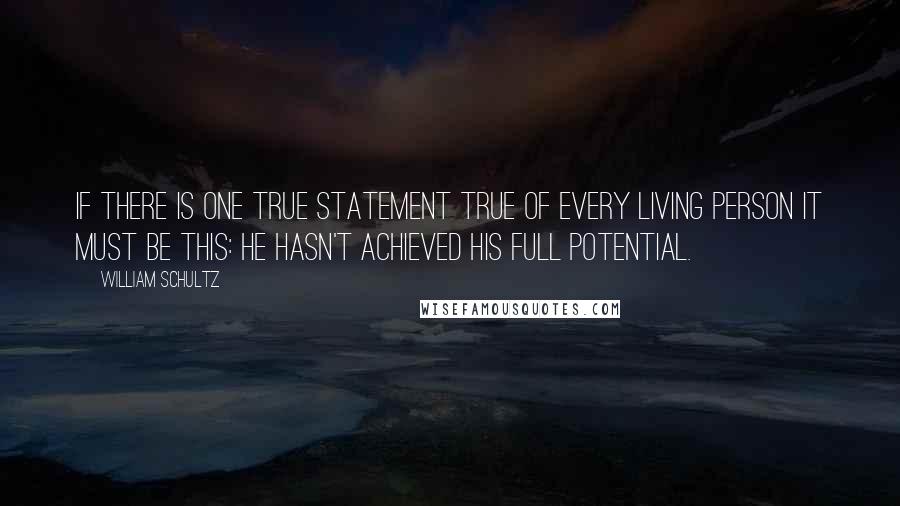 William Schultz Quotes: If there is one true statement true of every living person it must be this: he hasn't achieved his full potential.