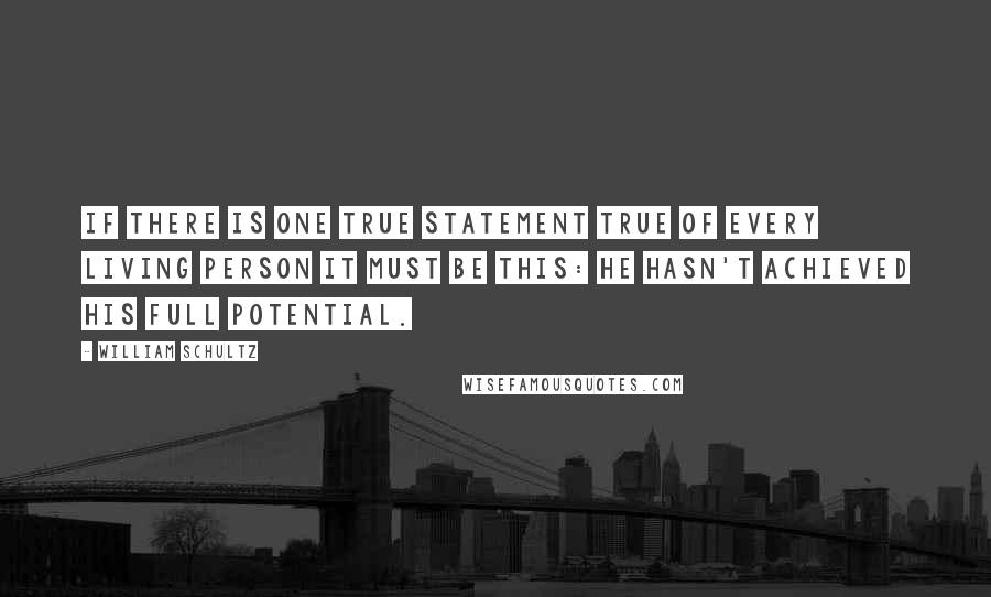 William Schultz Quotes: If there is one true statement true of every living person it must be this: he hasn't achieved his full potential.