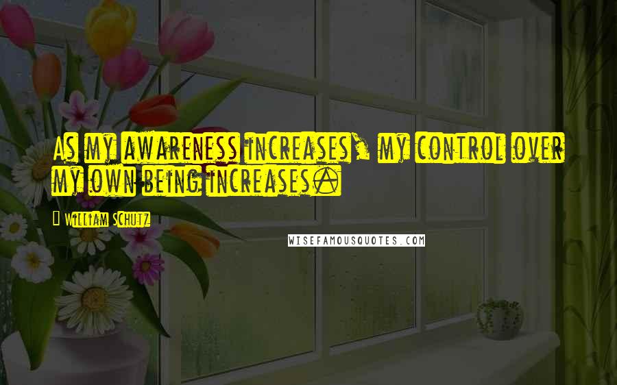 William Schutz Quotes: As my awareness increases, my control over my own being increases.