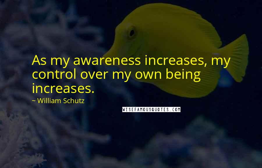 William Schutz Quotes: As my awareness increases, my control over my own being increases.