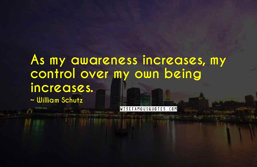 William Schutz Quotes: As my awareness increases, my control over my own being increases.