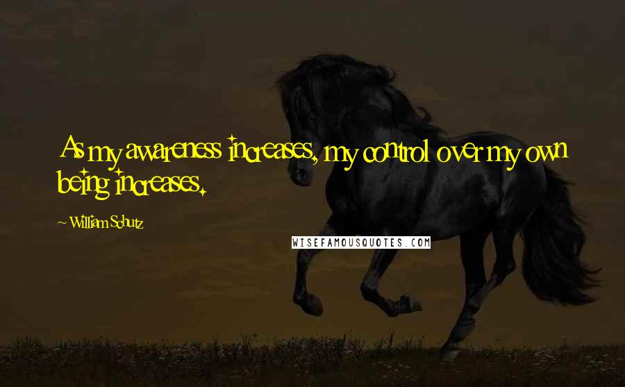 William Schutz Quotes: As my awareness increases, my control over my own being increases.