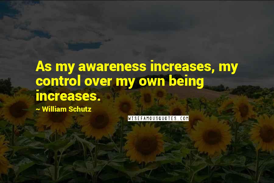 William Schutz Quotes: As my awareness increases, my control over my own being increases.
