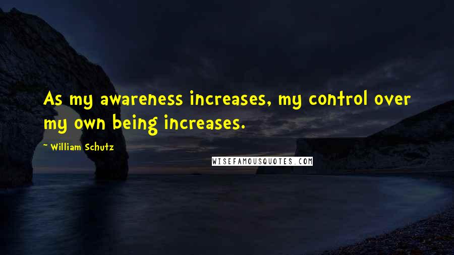 William Schutz Quotes: As my awareness increases, my control over my own being increases.