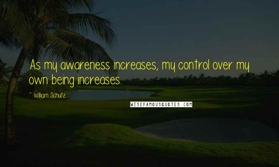 William Schutz Quotes: As my awareness increases, my control over my own being increases.