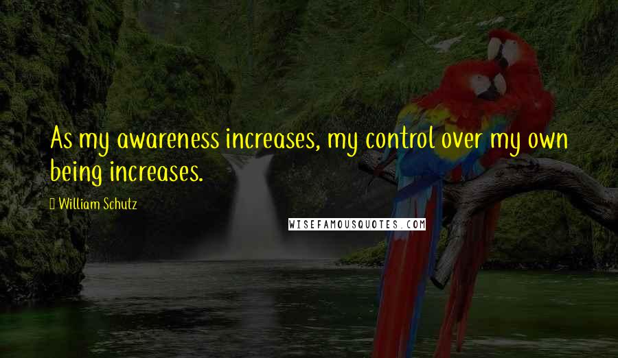 William Schutz Quotes: As my awareness increases, my control over my own being increases.