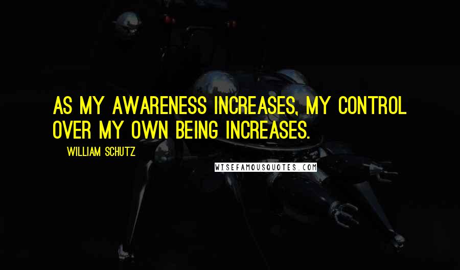 William Schutz Quotes: As my awareness increases, my control over my own being increases.