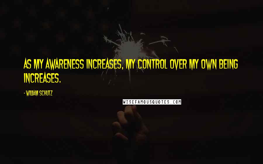 William Schutz Quotes: As my awareness increases, my control over my own being increases.