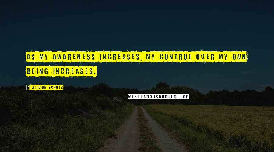 William Schutz Quotes: As my awareness increases, my control over my own being increases.