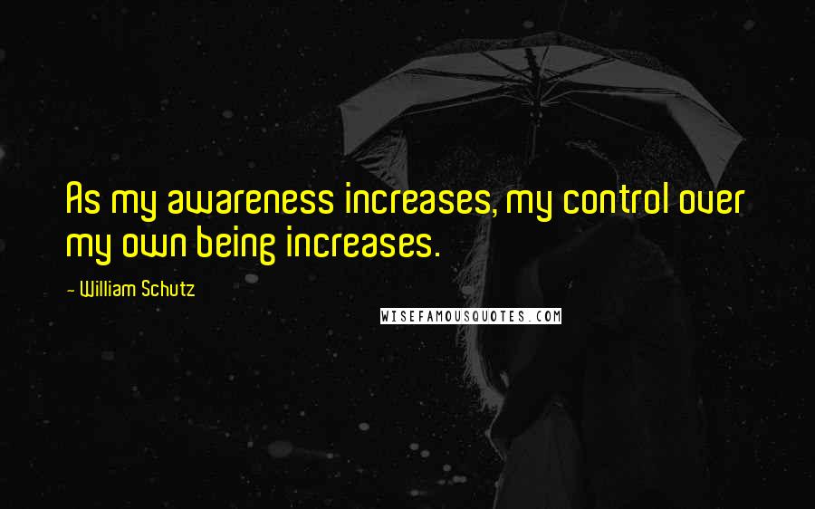 William Schutz Quotes: As my awareness increases, my control over my own being increases.