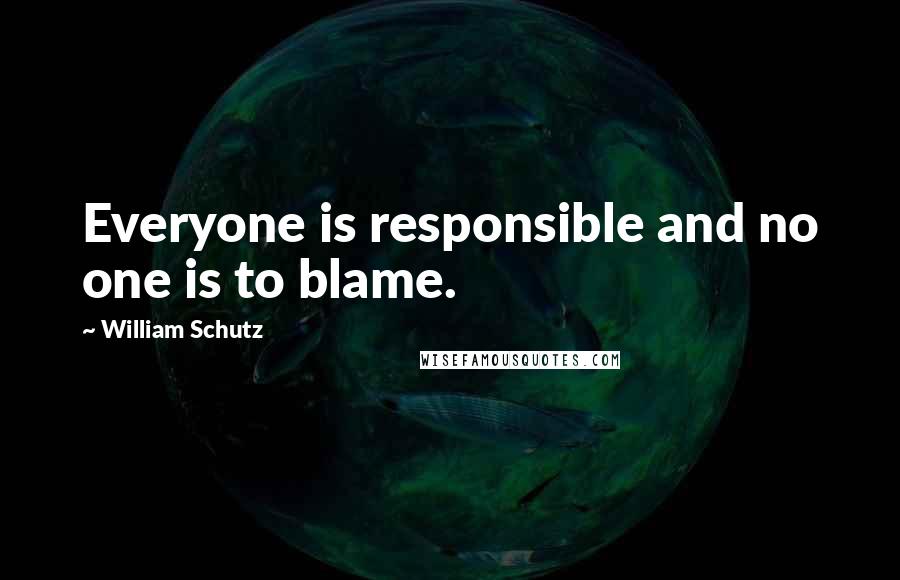 William Schutz Quotes: Everyone is responsible and no one is to blame.