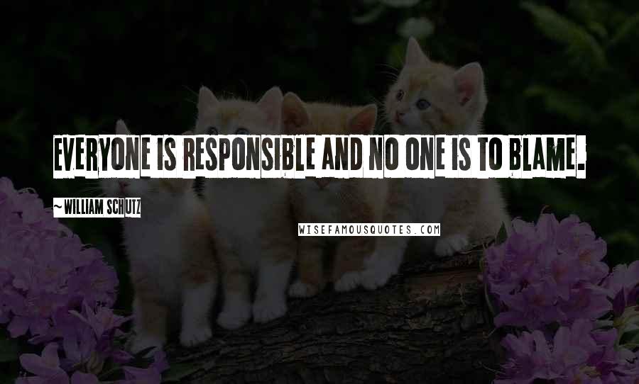 William Schutz Quotes: Everyone is responsible and no one is to blame.