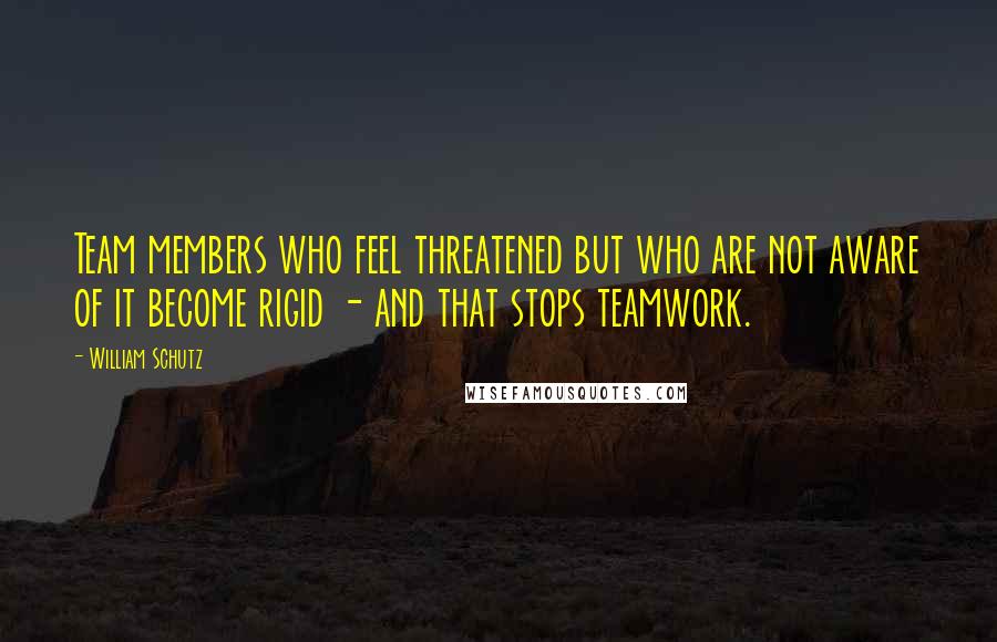 William Schutz Quotes: Team members who feel threatened but who are not aware of it become rigid - and that stops teamwork.