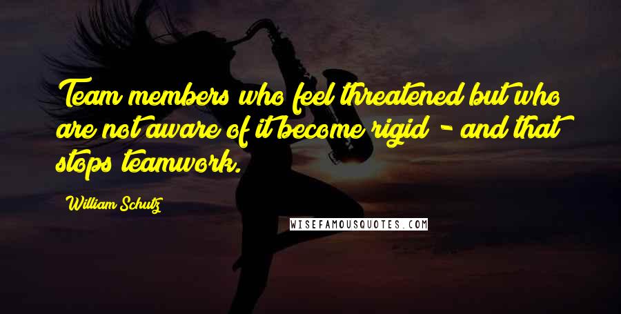 William Schutz Quotes: Team members who feel threatened but who are not aware of it become rigid - and that stops teamwork.