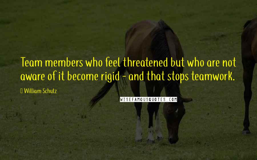William Schutz Quotes: Team members who feel threatened but who are not aware of it become rigid - and that stops teamwork.