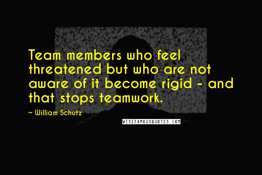 William Schutz Quotes: Team members who feel threatened but who are not aware of it become rigid - and that stops teamwork.