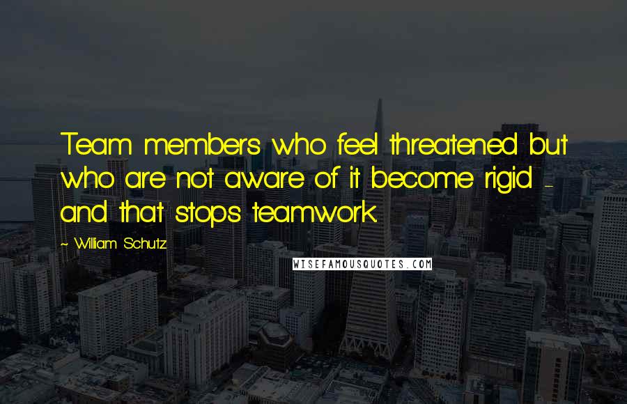 William Schutz Quotes: Team members who feel threatened but who are not aware of it become rigid - and that stops teamwork.