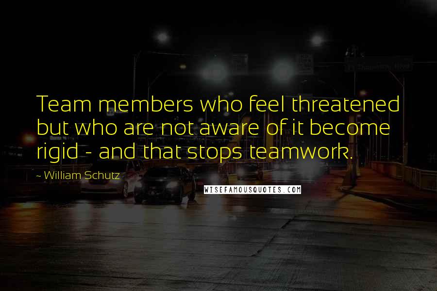 William Schutz Quotes: Team members who feel threatened but who are not aware of it become rigid - and that stops teamwork.