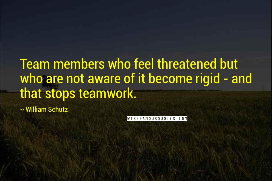 William Schutz Quotes: Team members who feel threatened but who are not aware of it become rigid - and that stops teamwork.