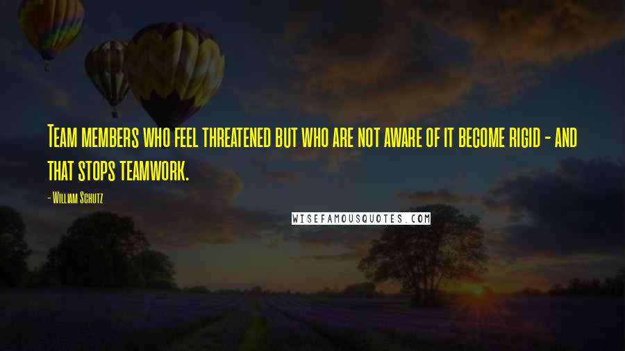 William Schutz Quotes: Team members who feel threatened but who are not aware of it become rigid - and that stops teamwork.