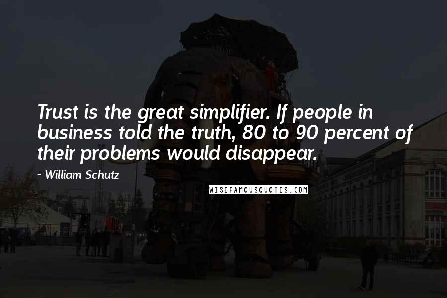 William Schutz Quotes: Trust is the great simplifier. If people in business told the truth, 80 to 90 percent of their problems would disappear.