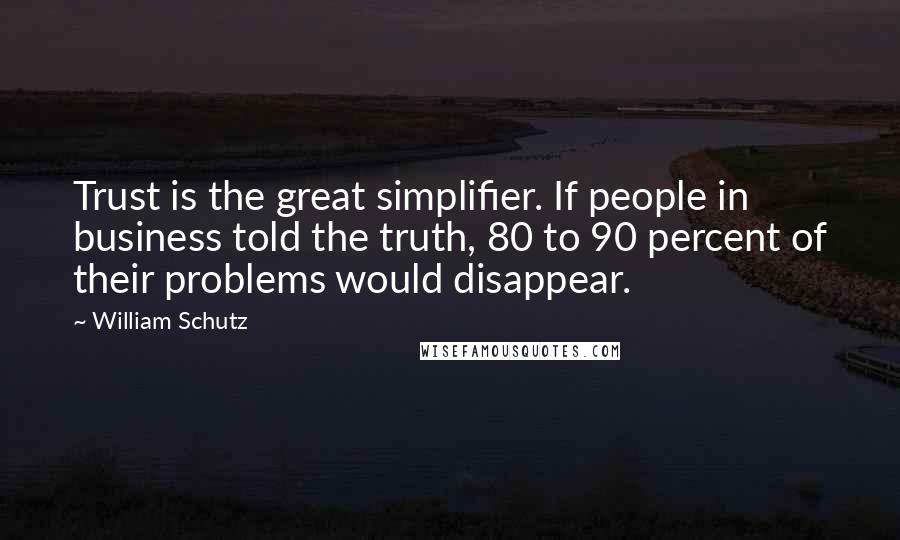 William Schutz Quotes: Trust is the great simplifier. If people in business told the truth, 80 to 90 percent of their problems would disappear.