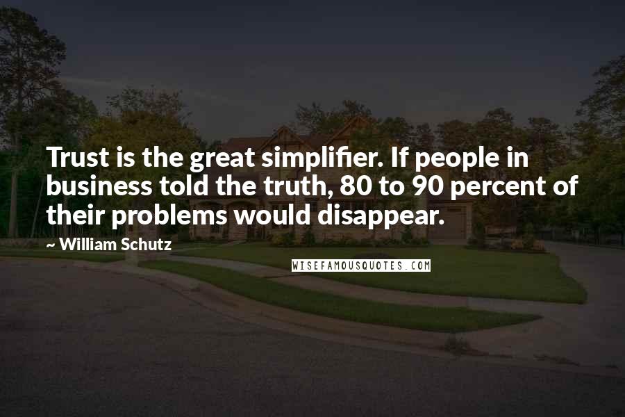 William Schutz Quotes: Trust is the great simplifier. If people in business told the truth, 80 to 90 percent of their problems would disappear.