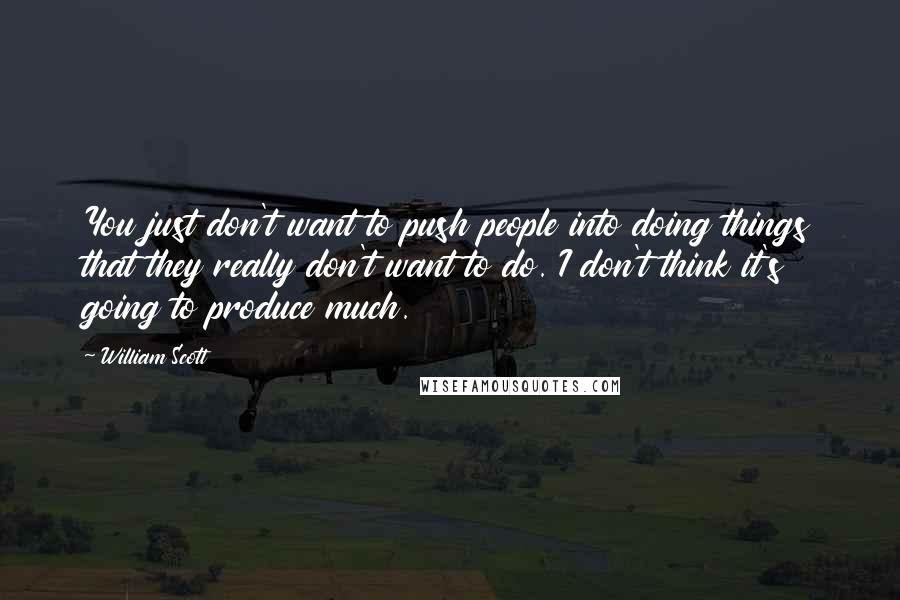 William Scott Quotes: You just don't want to push people into doing things that they really don't want to do. I don't think it's going to produce much.