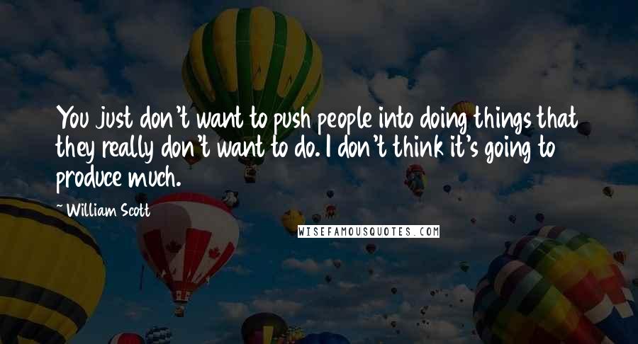 William Scott Quotes: You just don't want to push people into doing things that they really don't want to do. I don't think it's going to produce much.